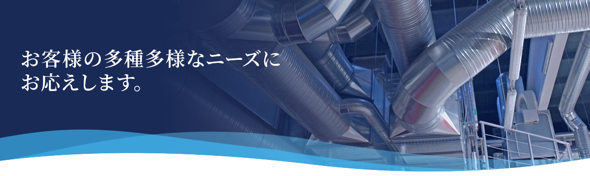 お客様の多種多様なニーズにお応えします。